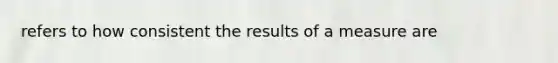 refers to how consistent the results of a measure are