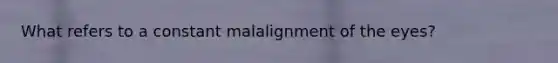 What refers to a constant malalignment of the eyes?