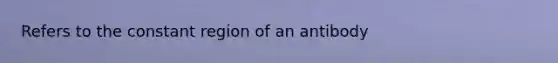 Refers to the constant region of an antibody