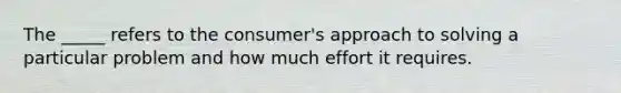 The _____ refers to the consumer's approach to solving a particular problem and how much effort it requires.