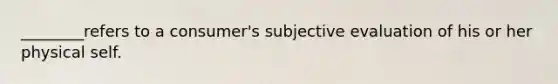 ________refers to a consumer's subjective evaluation of his or her physical self.
