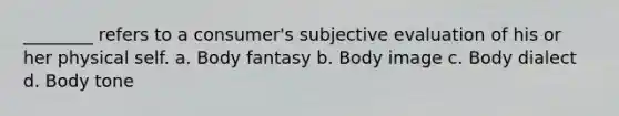 ________ refers to a consumer's subjective evaluation of his or her physical self. a. Body fantasy b. Body image c. Body dialect d. Body tone