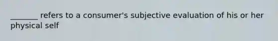 _______ refers to a consumer's subjective evaluation of his or her physical self