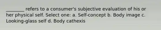 ________ refers to a consumer's subjective evaluation of his or her physical self. Select one: a. Self-concept b. Body image c. Looking-glass self d. Body cathexis