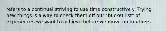 refers to a continual striving to use time constructively: Trying new things is a way to check them off our "bucket list" of experiences we want to achieve before we move on to others.