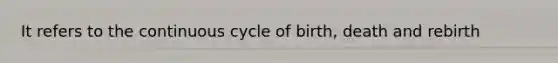 It refers to the continuous cycle of birth, death and rebirth