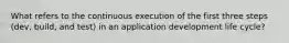 What refers to the continuous execution of the first three steps (dev, build, and test) in an application development life cycle?