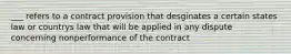 ___ refers to a contract provision that desginates a certain states law or countrys law that will be applied in any dispute concerning nonperformance of the contract