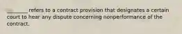 ________ refers to a contract provision that designates a certain court to hear any dispute concerning nonperformance of the contract.