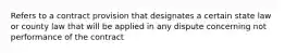 Refers to a contract provision that designates a certain state law or county law that will be applied in any dispute concerning not performance of the contract