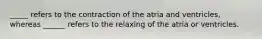 _____ refers to the contraction of the atria and ventricles, whereas ______ refers to the relaxing of the atria or ventricles.
