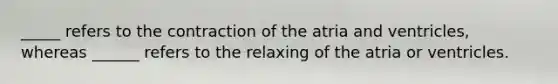 _____ refers to the contraction of the atria and ventricles, whereas ______ refers to the relaxing of the atria or ventricles.