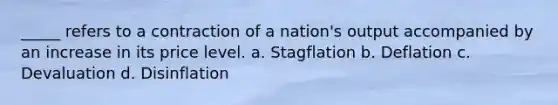 _____ refers to a contraction of a nation's output accompanied by an increase in its price level. a. Stagflation b. Deflation c. Devaluation d. Disinflation