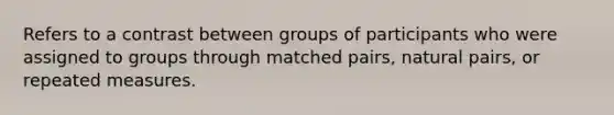 Refers to a contrast between groups of participants who were assigned to groups through matched pairs, natural pairs, or repeated measures.