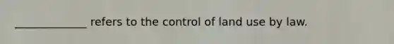 _____________ refers to the control of land use by law.