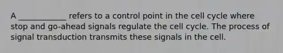 A ____________ refers to a control point in the <a href='https://www.questionai.com/knowledge/keQNMM7c75-cell-cycle' class='anchor-knowledge'>cell cycle</a> where stop and go-ahead signals regulate the cell cycle. The process of signal transduction transmits these signals in the cell.