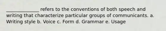 ______________ refers to the conventions of both speech and writing that characterize particular groups of communicants. a. Writing style b. Voice c. Form d. Grammar e. Usage