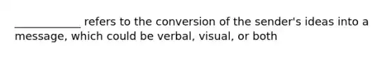 ____________ refers to the conversion of the sender's ideas into a message, which could be verbal, visual, or both