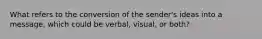 What refers to the conversion of the sender's ideas into a message, which could be verbal, visual, or both?