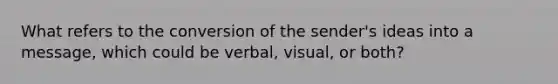 What refers to the conversion of the sender's ideas into a message, which could be verbal, visual, or both?