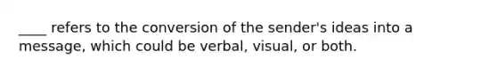 ____ refers to the conversion of the sender's ideas into a message, which could be verbal, visual, or both.