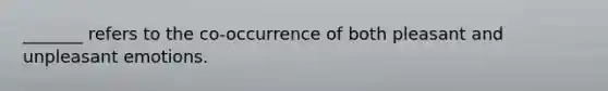 _______ refers to the co-occurrence of both pleasant and unpleasant emotions.