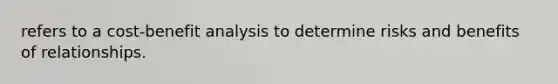 refers to a cost-benefit analysis to determine risks and benefits of relationships.