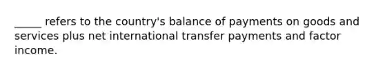 _____ refers to the country's balance of payments on goods and services plus net international transfer payments and factor income.