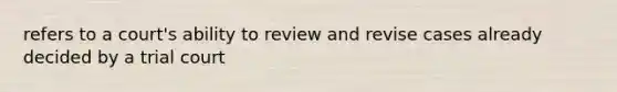 refers to a court's ability to review and revise cases already decided by a trial court