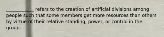 ____________ refers to the creation of artificial divisions among people such that some members get more resources than others by virtue of their relative standing, power, or control in the group.