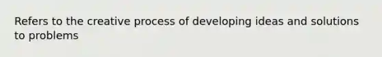 Refers to the creative process of developing ideas and solutions to problems