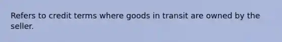 Refers to credit terms where goods in transit are owned by the seller.