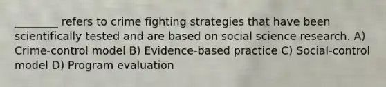 ________ refers to crime fighting strategies that have been scientifically tested and are based on social science research. A) Crime-control model B) Evidence-based practice C) Social-control model D) Program evaluation