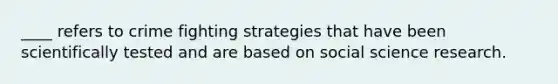 ____ refers to crime fighting strategies that have been scientifically tested and are based on social science research.