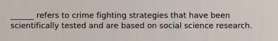 ______ refers to crime fighting strategies that have been scientifically tested and are based on social science research.