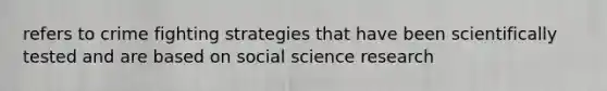 refers to crime fighting strategies that have been scientifically tested and are based on social science research