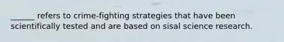 ______ refers to crime-fighting strategies that have been scientifically tested and are based on sisal science research.