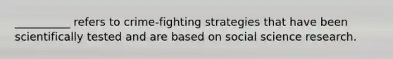 __________ refers to crime-fighting strategies that have been scientifically tested and are based on social science research.