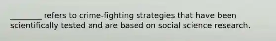 ________ refers to crime-fighting strategies that have been scientifically tested and are based on social science research.