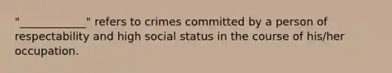 "____________" refers to crimes committed by a person of respectability and high social status in the course of his/her occupation.