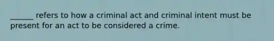 ______ refers to how a criminal act and criminal intent must be present for an act to be considered a crime.