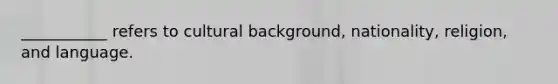 ___________ refers to cultural background, nationality, religion, and language.