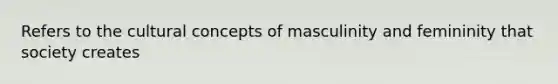 Refers to the cultural concepts of masculinity and femininity that society creates