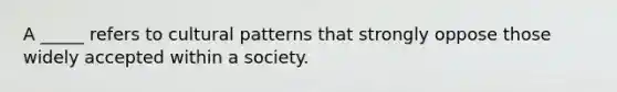 A _____ refers to cultural patterns that strongly oppose those widely accepted within a society.