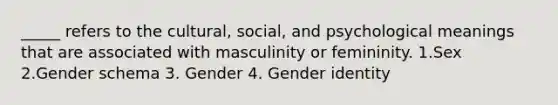 _____ refers to the cultural, social, and psychological meanings that are associated with masculinity or femininity. 1.Sex 2.Gender schema 3. Gender 4. Gender identity