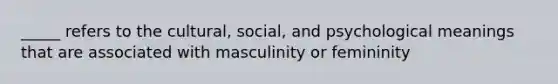 _____ refers to the cultural, social, and psychological meanings that are associated with masculinity or femininity