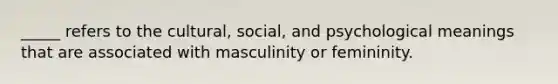 _____ refers to the cultural, social, and psychological meanings that are associated with masculinity or femininity.