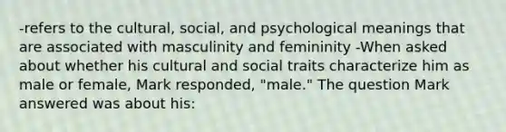 -refers to the cultural, social, and psychological meanings that are associated with masculinity and femininity -When asked about whether his cultural and social traits characterize him as male or female, Mark responded, "male." The question Mark answered was about his: