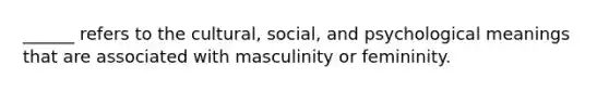 ______ refers to the cultural, social, and psychological meanings that are associated with masculinity or femininity.