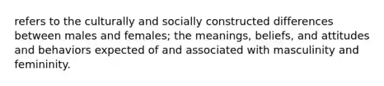 refers to the culturally and socially constructed differences between males and females; the meanings, beliefs, and attitudes and behaviors expected of and associated with masculinity and femininity.